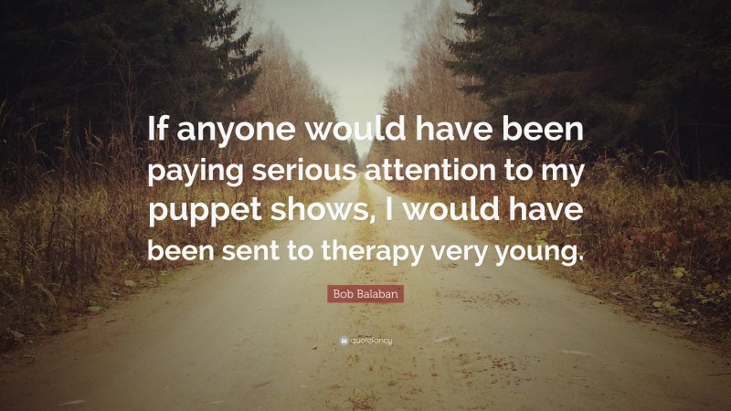 Bob Balaban Quote: “If anyone would have been paying serious attention to my puppet shows, I would have been sent to therapy very young.”