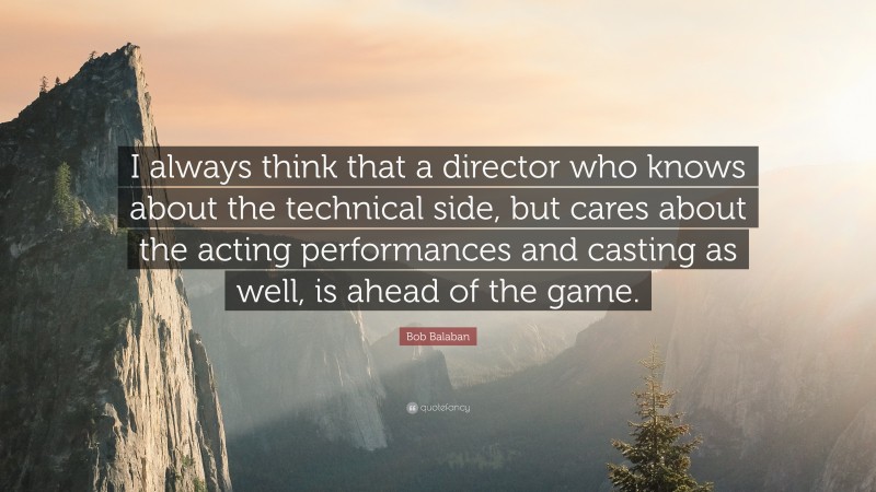 Bob Balaban Quote: “I always think that a director who knows about the technical side, but cares about the acting performances and casting as well, is ahead of the game.”