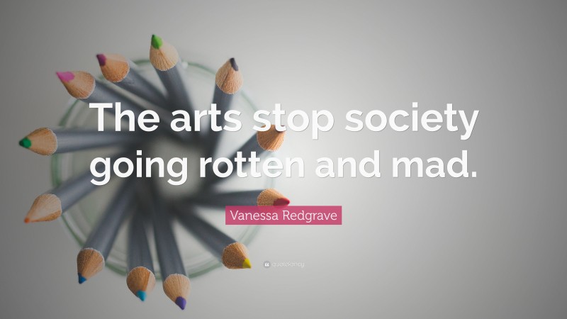 Vanessa Redgrave Quote: “The arts stop society going rotten and mad.”