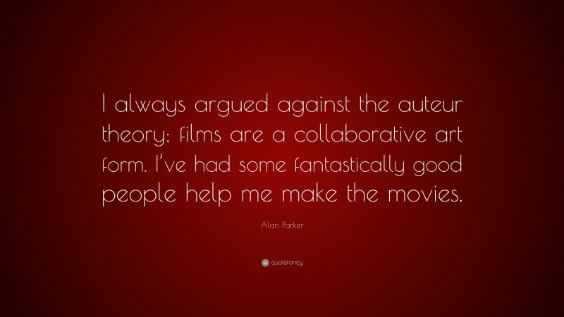 Alan Parker Quote: “I always argued against the auteur theory; films are a collaborative art form. I’ve had some fantastically good people help me make the movies.”