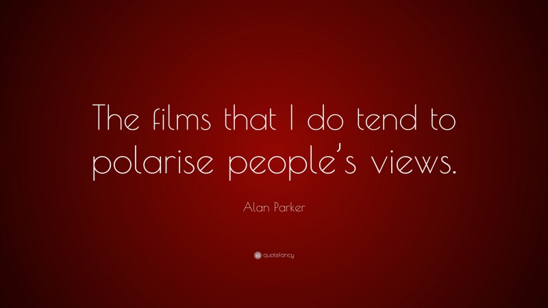 Alan Parker Quote: “The films that I do tend to polarise people’s views.”