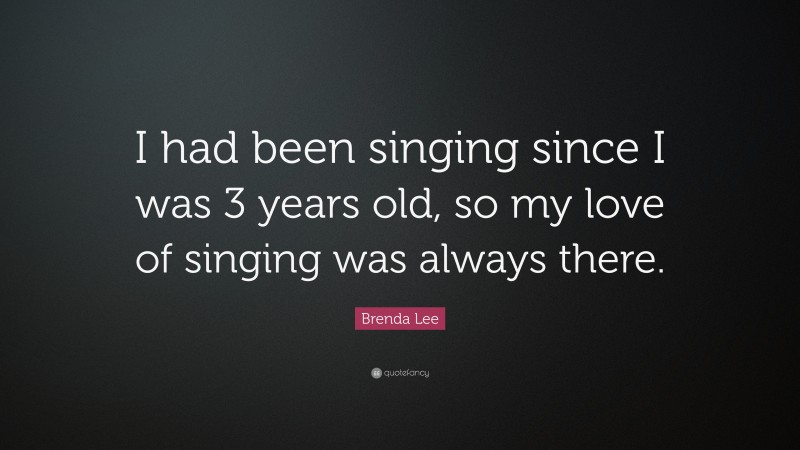 Brenda Lee Quote: “I had been singing since I was 3 years old, so my love of singing was always there.”