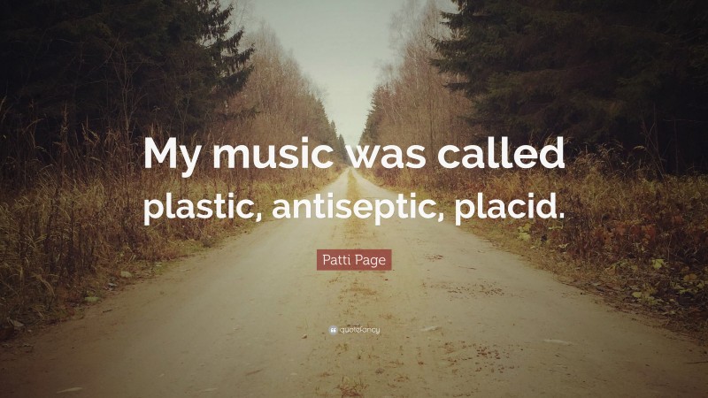 Patti Page Quote: “My music was called plastic, antiseptic, placid.”