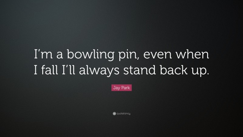 Jay Park Quote: “I’m a bowling pin, even when I fall I’ll always stand back up.”