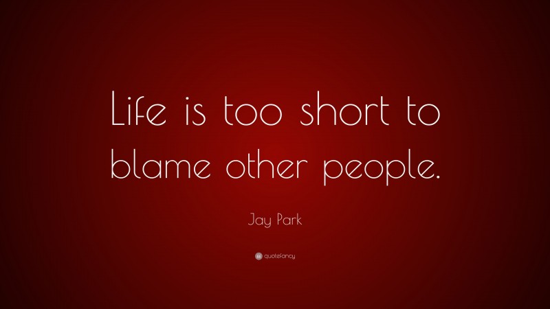 Jay Park Quote: “Life is too short to blame other people.”