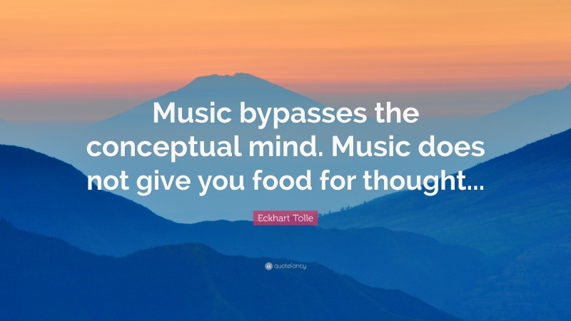 Eckhart Tolle Quote: “Music bypasses the conceptual mind. Music does not give you food for thought...”