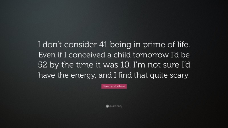 Jeremy Northam Quote: “I don’t consider 41 being in prime of life. Even if I conceived a child tomorrow I’d be 52 by the time it was 10. I’m not sure I’d have the energy, and I find that quite scary.”