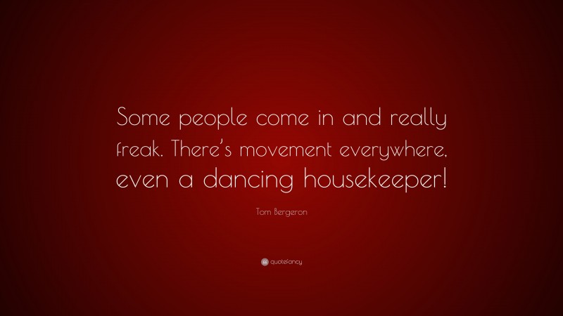 Tom Bergeron Quote: “Some people come in and really freak. There’s movement everywhere, even a dancing housekeeper!”