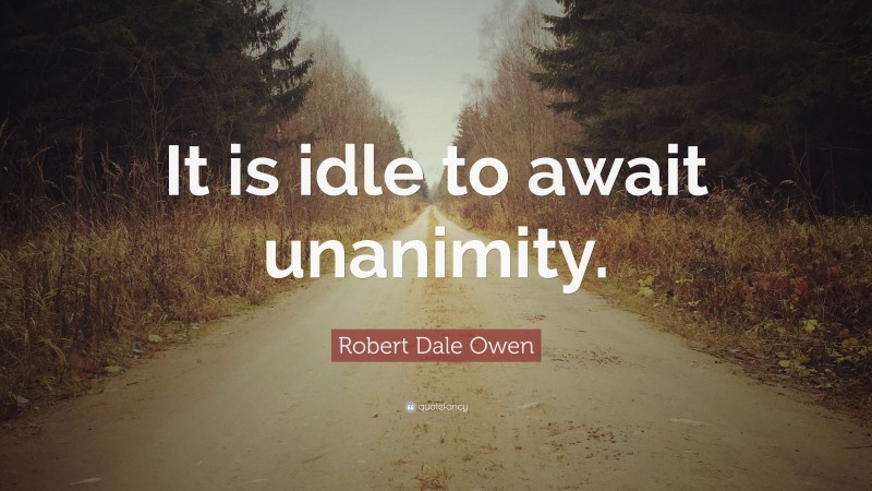 Robert Dale Owen Quote: “It is idle to await unanimity.”