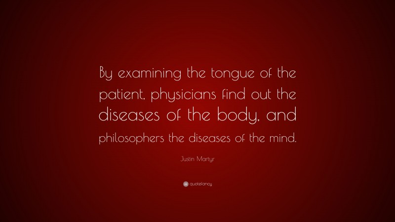 Justin Martyr Quote: “By examining the tongue of the patient, physicians find out the diseases of the body, and philosophers the diseases of the mind.”