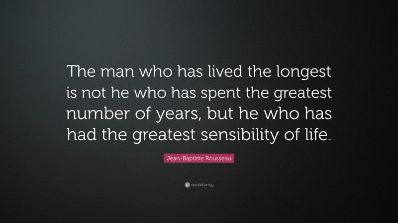 Jean-Baptiste Rousseau Quote: “The man who has lived the longest is not he who has spent the greatest number of years, but he who has had the greatest sensibility of life.”