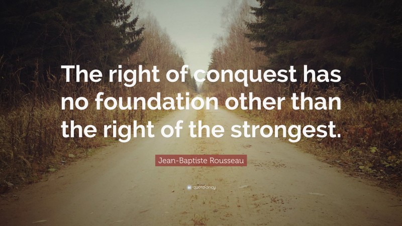 Jean-Baptiste Rousseau Quote: “The right of conquest has no foundation other than the right of the strongest.”