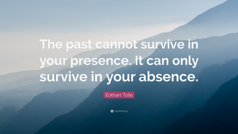 Eckhart Tolle Quote: “The past cannot survive in your presence. It can only survive in your absence.”