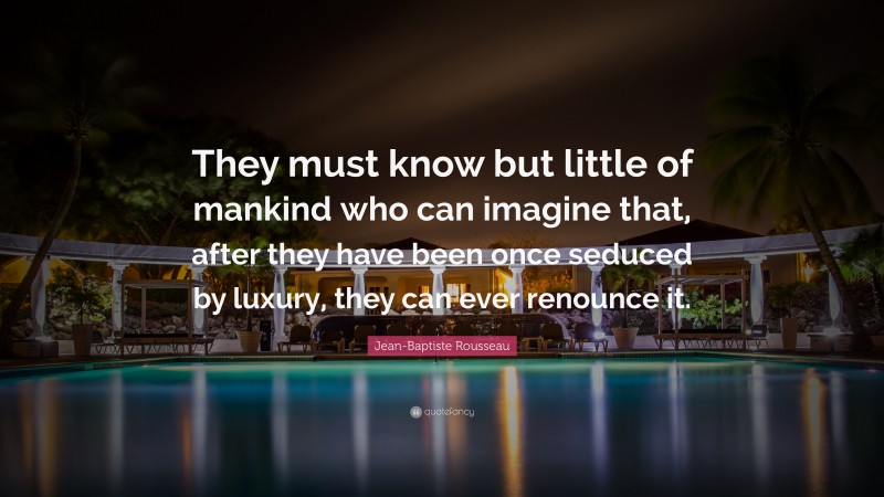 Jean-Baptiste Rousseau Quote: “They must know but little of mankind who can imagine that, after they have been once seduced by luxury, they can ever renounce it.”