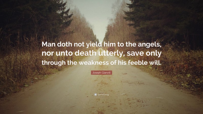 Joseph Glanvill Quote: “Man doth not yield him to the angels, nor unto death utterly, save only through the weakness of his feeble will.”