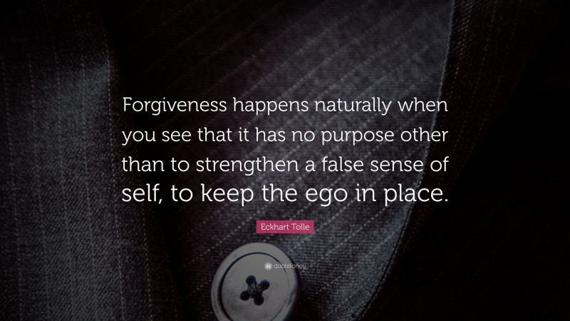 Eckhart Tolle Quote: “Forgiveness happens naturally when you see that it has no purpose other than to strengthen a false sense of self, to keep the ego in place.”