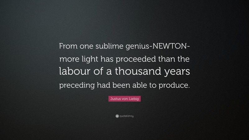 Justus von Liebig Quote: “From one sublime genius-NEWTON-more light has proceeded than the labour of a thousand years preceding had been able to produce.”