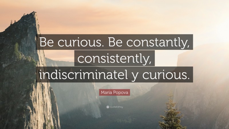 Maria Popova Quote: “Be curious. Be constantly, consistently, indiscriminatel y curious.”