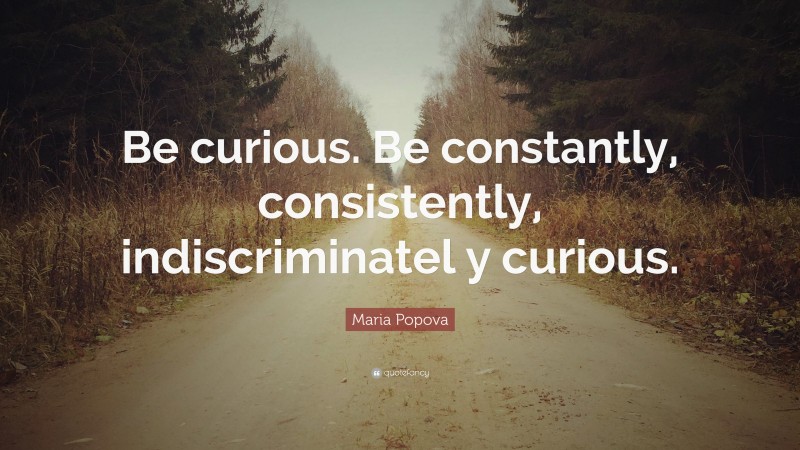 Maria Popova Quote: “Be curious. Be constantly, consistently, indiscriminatel y curious.”