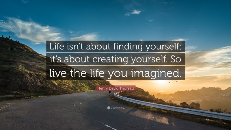 Henry David Thoreau Quote: “Life isn’t about finding yourself; it’s about creating yourself. So live the life you imagined.”