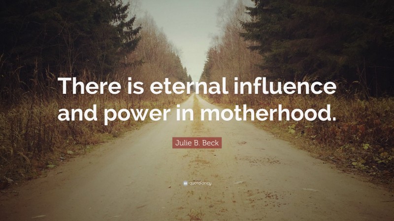 Julie B. Beck Quote: “There is eternal influence and power in motherhood.”