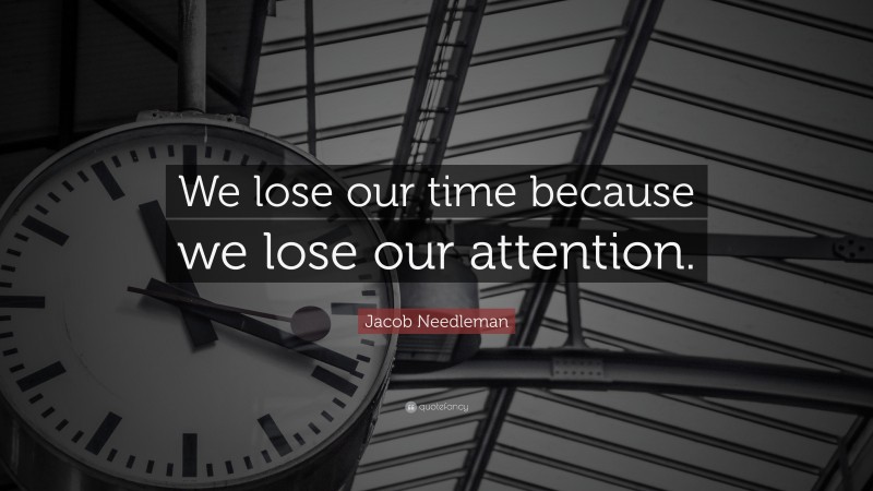 Jacob Needleman Quote: “We lose our time because we lose our attention.”