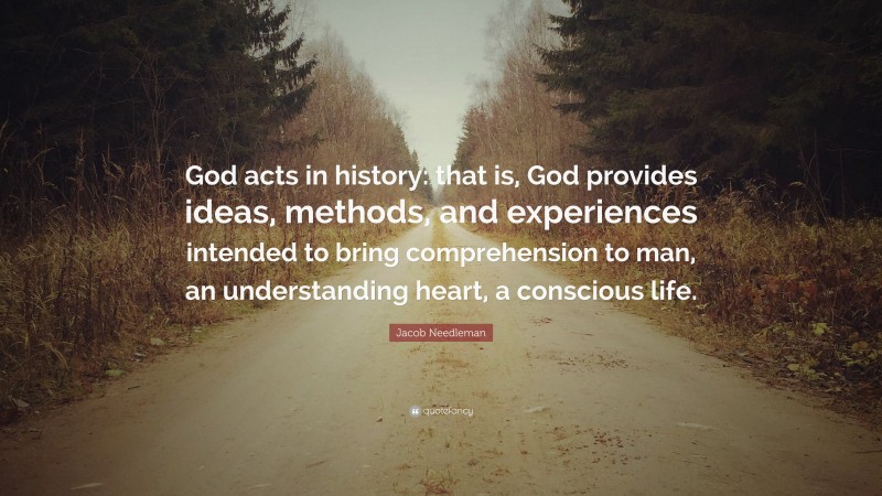 Jacob Needleman Quote: “God acts in history: that is, God provides ideas, methods, and experiences intended to bring comprehension to man, an understanding heart, a conscious life.”