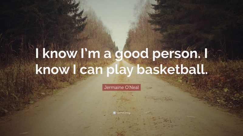 Jermaine O'Neal Quote: “I know I’m a good person. I know I can play basketball.”