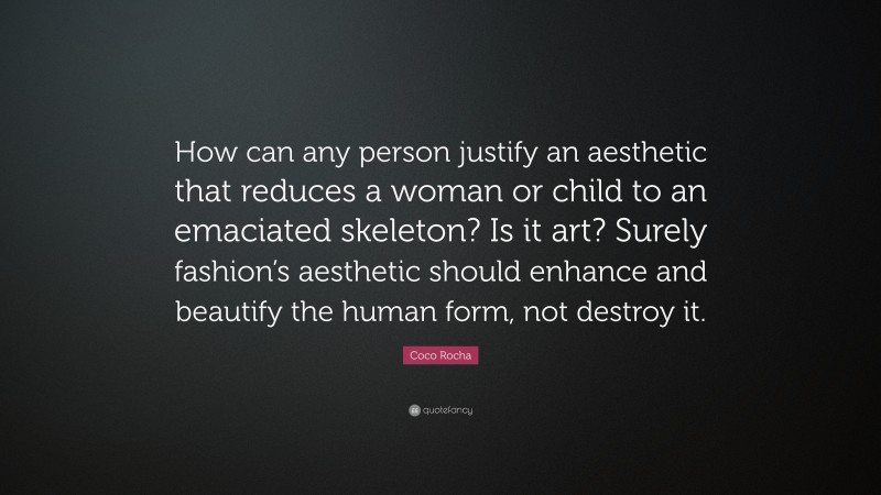 Coco Rocha Quote: “How can any person justify an aesthetic that reduces a woman or child to an emaciated skeleton? Is it art? Surely fashion’s aesthetic should enhance and beautify the human form, not destroy it.”