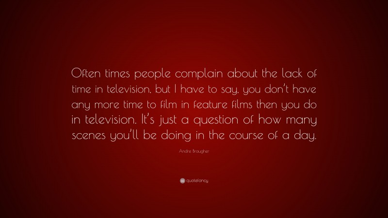 Andre Braugher Quote: “Often times people complain about the lack of time in television, but I have to say, you don’t have any more time to film in feature films then you do in television. It’s just a question of how many scenes you’ll be doing in the course of a day.”