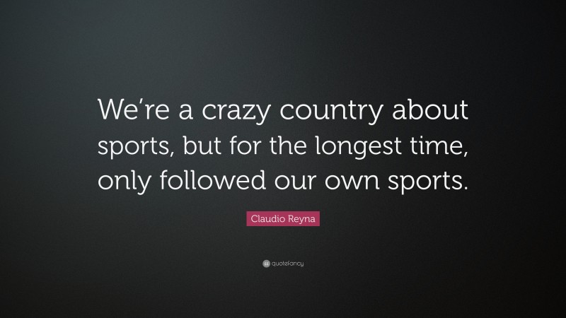 Claudio Reyna Quote: “We’re a crazy country about sports, but for the longest time, only followed our own sports.”