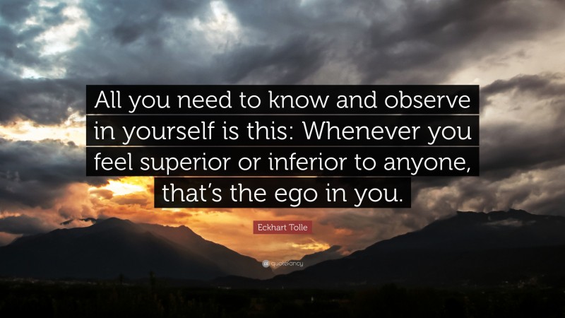 Eckhart Tolle Quote: “All you need to know and observe in yourself is this: Whenever you feel superior or inferior to anyone, that’s the ego in you.”