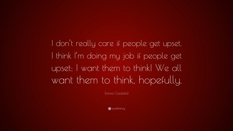Emma Caulfield Quote: “I don’t really care if people get upset. I think I’m doing my job if people get upset; I want them to think! We all want them to think, hopefully.”