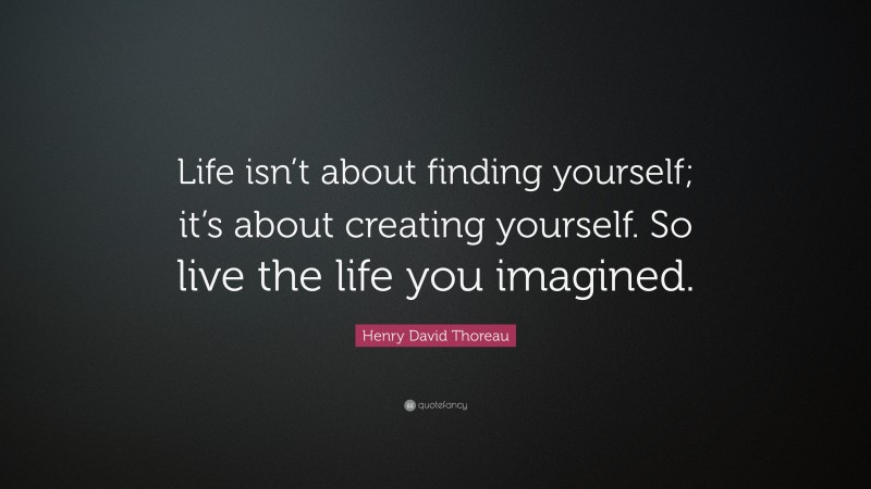 Henry David Thoreau Quote: “Life isn’t about finding yourself; it’s about creating yourself. So live the life you imagined.”