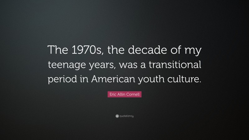 Eric Allin Cornell Quote: “The 1970s, the decade of my teenage years, was a transitional period in American youth culture.”