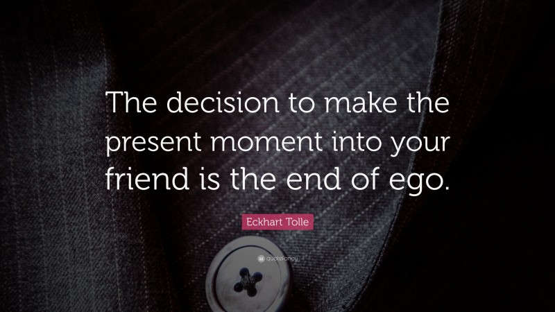 Eckhart Tolle Quote: “The decision to make the present moment into your friend is the end of ego.”