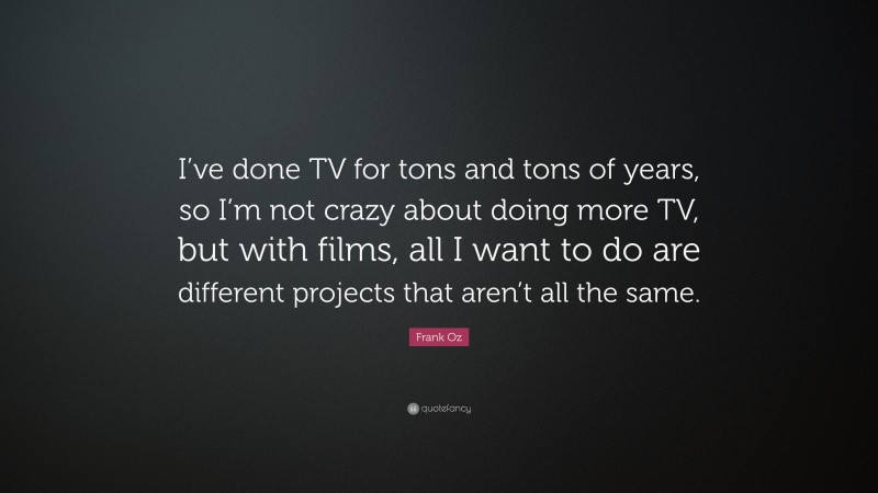 Frank Oz Quote: “I’ve done TV for tons and tons of years, so I’m not crazy about doing more TV, but with films, all I want to do are different projects that aren’t all the same.”