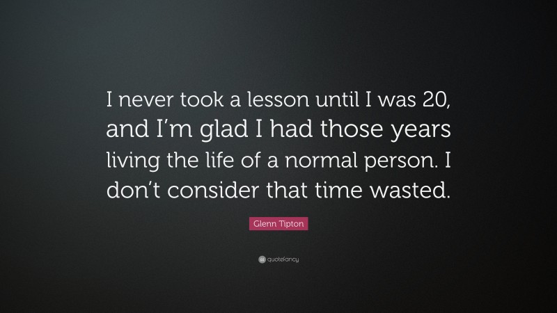 Glenn Tipton Quote: “I never took a lesson until I was 20, and I’m glad I had those years living the life of a normal person. I don’t consider that time wasted.”