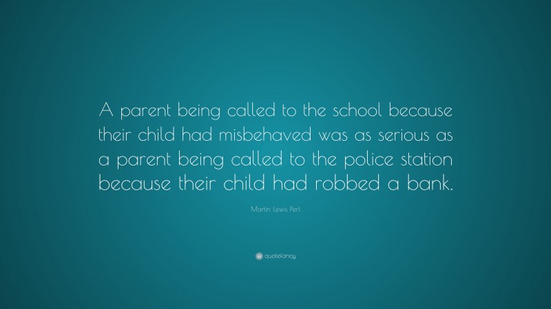 Martin Lewis Perl Quote: “A parent being called to the school because their child had misbehaved was as serious as a parent being called to the police station because their child had robbed a bank.”