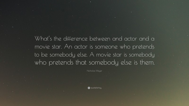 Nicholas Meyer Quote: “What’s the difference between and actor and a movie star. An actor is someone who pretends to be somebody else. A movie star is somebody who pretends that somebody else is them.”