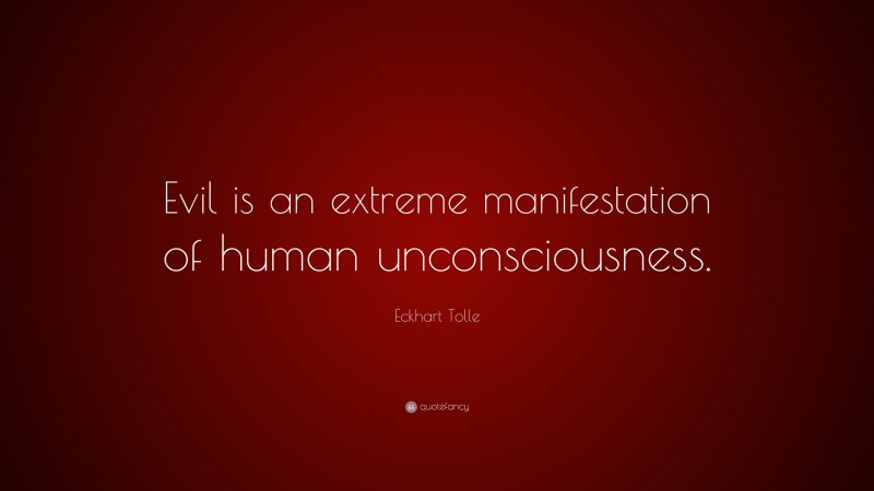 Eckhart Tolle Quote: “Evil is an extreme manifestation of human unconsciousness.”