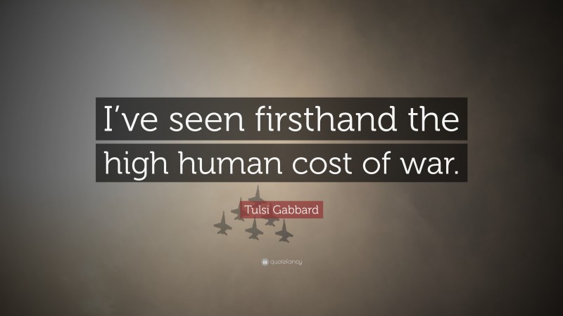 Tulsi Gabbard Quote: “I’ve seen firsthand the high human cost of war.”
