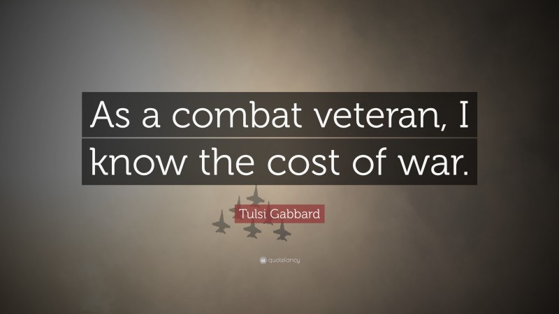Tulsi Gabbard Quote: “As a combat veteran, I know the cost of war.”