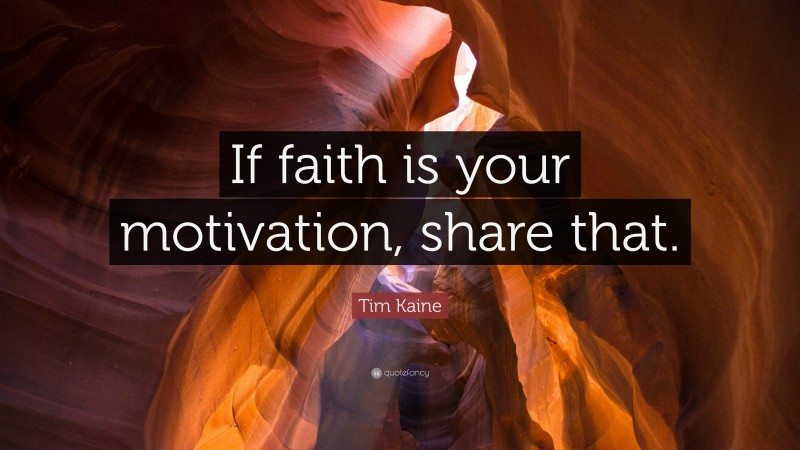 Tim Kaine Quote: “If faith is your motivation, share that.”