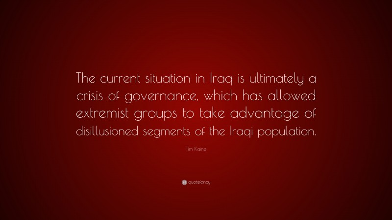Tim Kaine Quote: “The current situation in Iraq is ultimately a crisis of governance, which has allowed extremist groups to take advantage of disillusioned segments of the Iraqi population.”