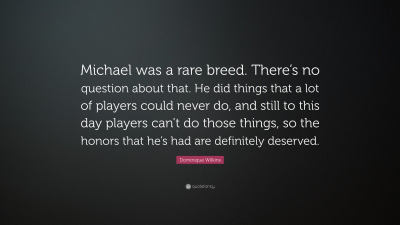 Dominique Wilkins Quote: “Michael was a rare breed. There’s no question about that. He did things that a lot of players could never do, and still to this day players can’t do those things, so the honors that he’s had are definitely deserved.”