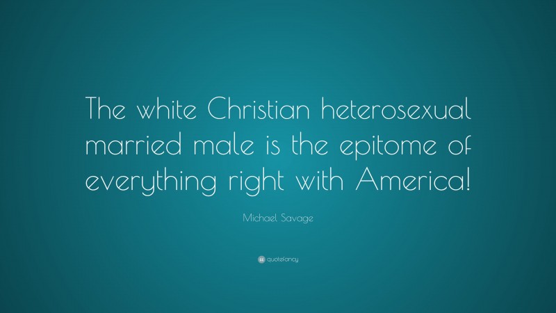 Michael Savage Quote: “The white Christian heterosexual married male is the epitome of everything right with America!”