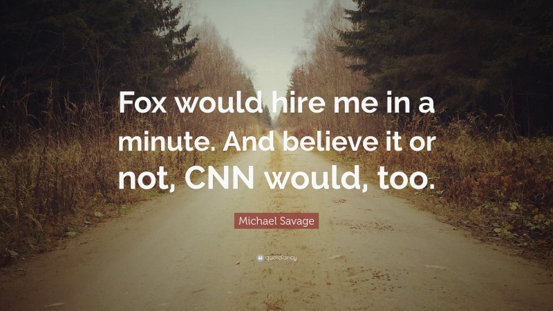 Michael Savage Quote: “Fox would hire me in a minute. And believe it or not, CNN would, too.”