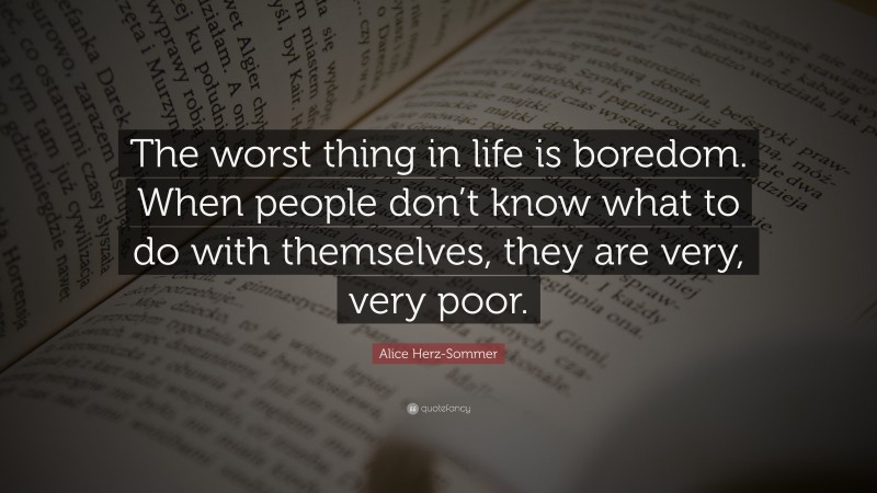 Alice Herz-Sommer Quote: “The worst thing in life is boredom. When people don’t know what to do with themselves, they are very, very poor.”