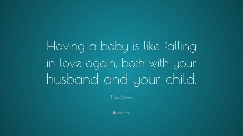 Tina Brown Quote: “Having a baby is like falling in love again, both with your husband and your child.”